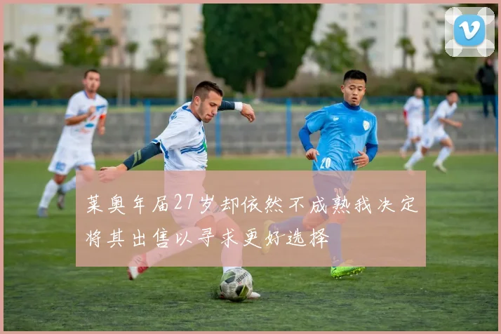 莱奥年届27岁却依然不成熟我决定将其出售以寻求更好选择