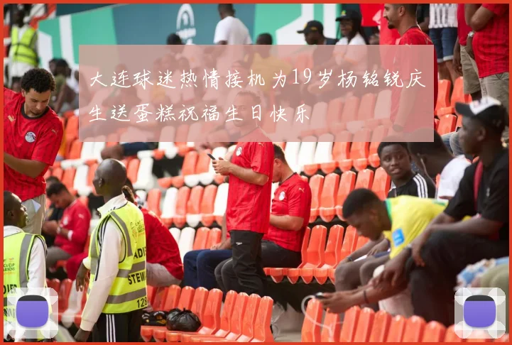 大连球迷热情接机为19岁杨铭锐庆生送蛋糕祝福生日快乐