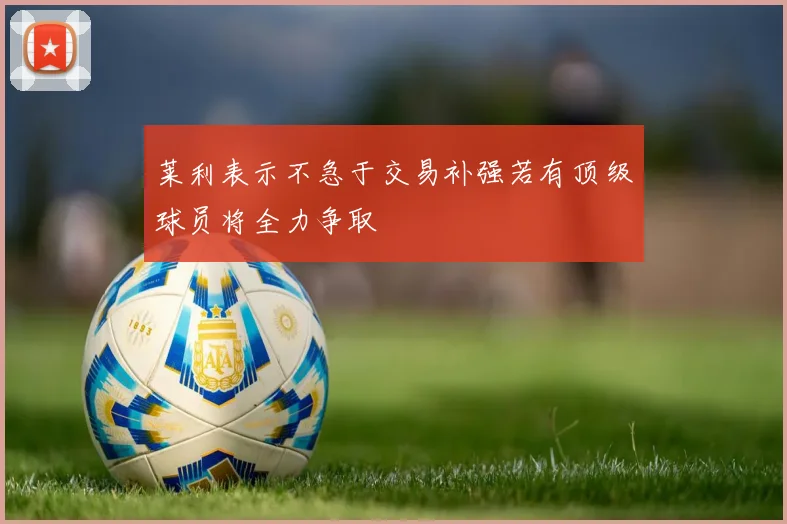 莱利表示不急于交易补强若有顶级球员将全力争取