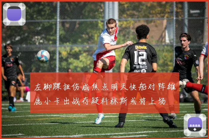 左脚踝扭伤成焦点明天快船对阵雄鹿小卡出战存疑科林斯或将上场
