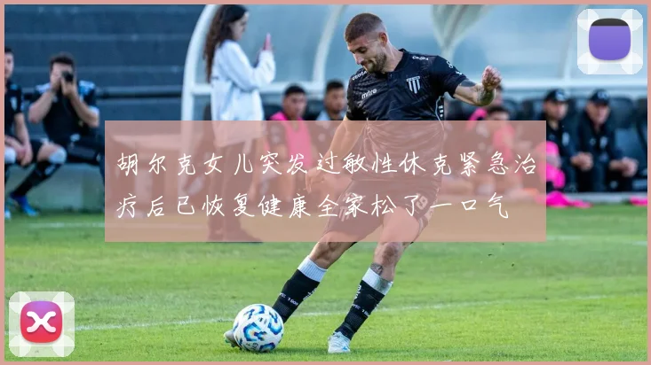 胡尔克女儿突发过敏性休克紧急治疗后已恢复健康全家松了一口气
