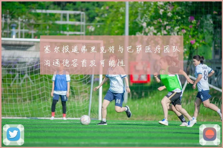 塞尔报道弗里克将与巴萨医疗团队沟通德容首发可能性