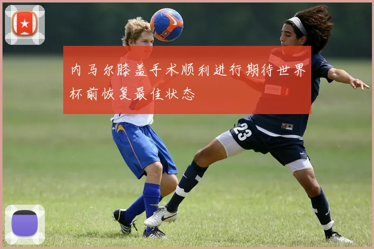 内马尔膝盖手术顺利进行期待世界杯前恢复最佳状态