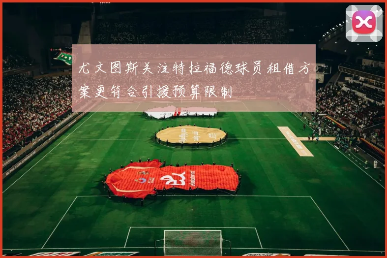 尤文图斯关注特拉福德球员租借方案更符合引援预算限制