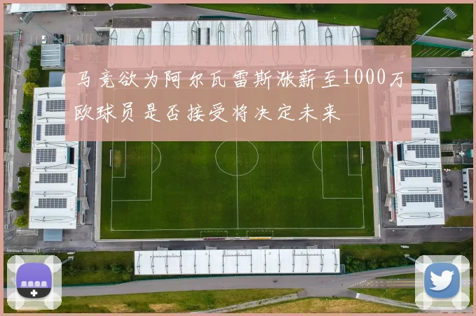 马竞欲为阿尔瓦雷斯涨薪至1000万欧球员是否接受将决定未来